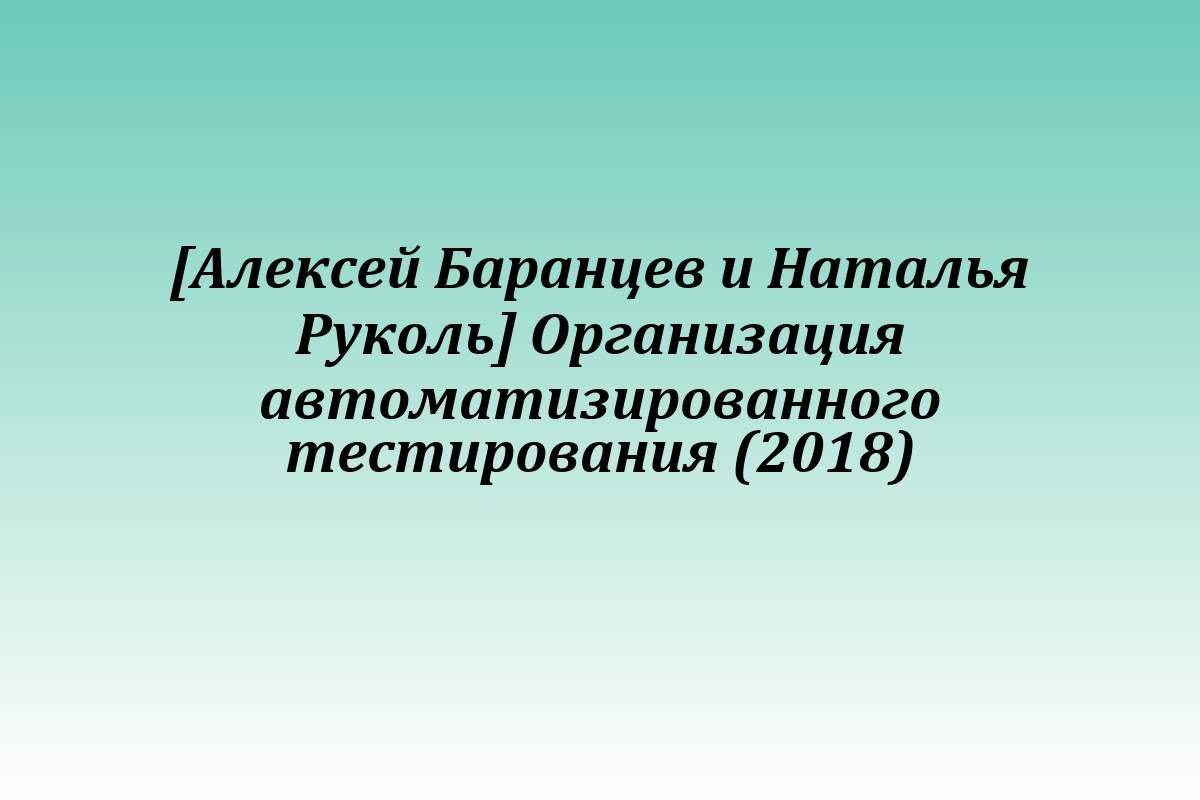 [Алексей Баранцев и Наталья Руколь] Организация автоматизированного тестирования (2018)