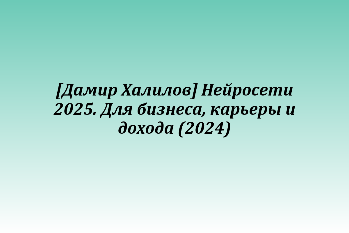 [Дамир Халилов] Нейросети 2025. Для бизнеса, карьеры и дохода (2024)