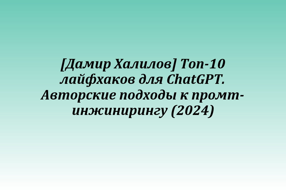 [Дамир Халилов] Топ-10 лайфхаков для ChatGPT. Авторские подходы к промт-инжинирингу (2024)