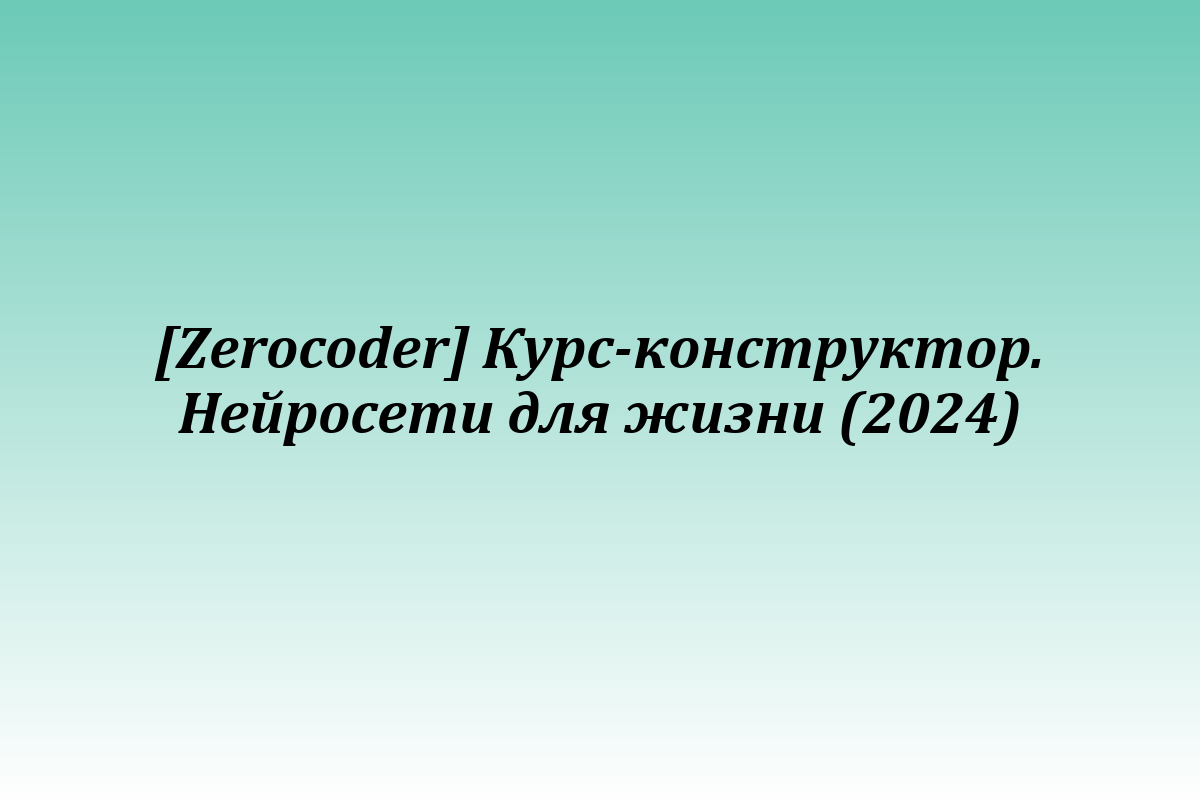 [Zerocoder] Курс-конструктор. Нейросети для жизни (2024)