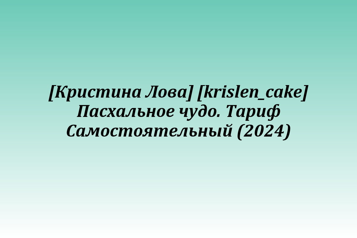[Кристина Лова] [krislen_cake] Пасхальное чудо. Тариф Самостоятельный (2024)