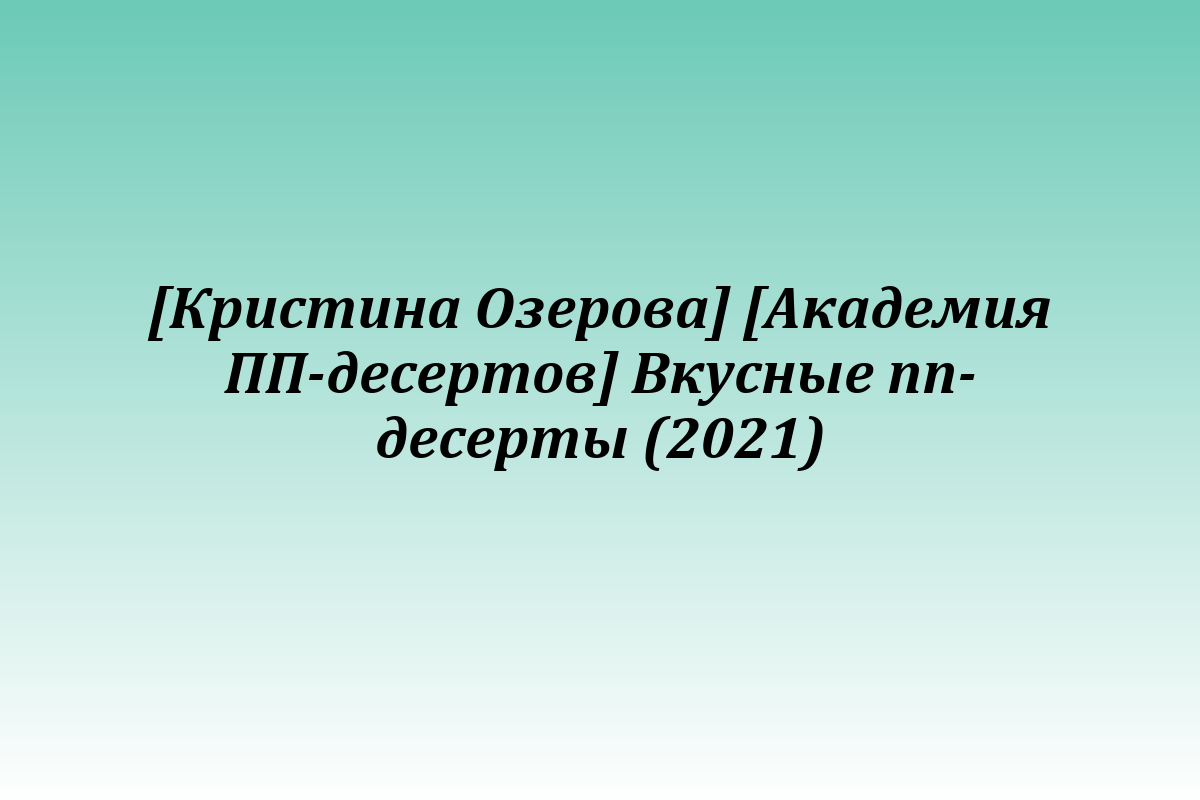 [Кристина Озерова] [Академия ПП-десертов] Вкусные пп-десерты (2021)