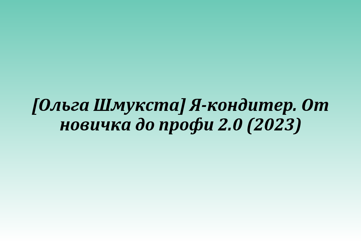 [Ольга Шмукста] Я-кондитер. От новичка до профи 2.0 (2023)