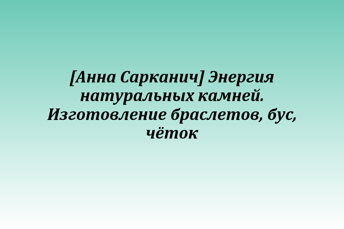 [Анна Сарканич] Энергия натуральных камней. Изготовление браслетов, бус, чёток
