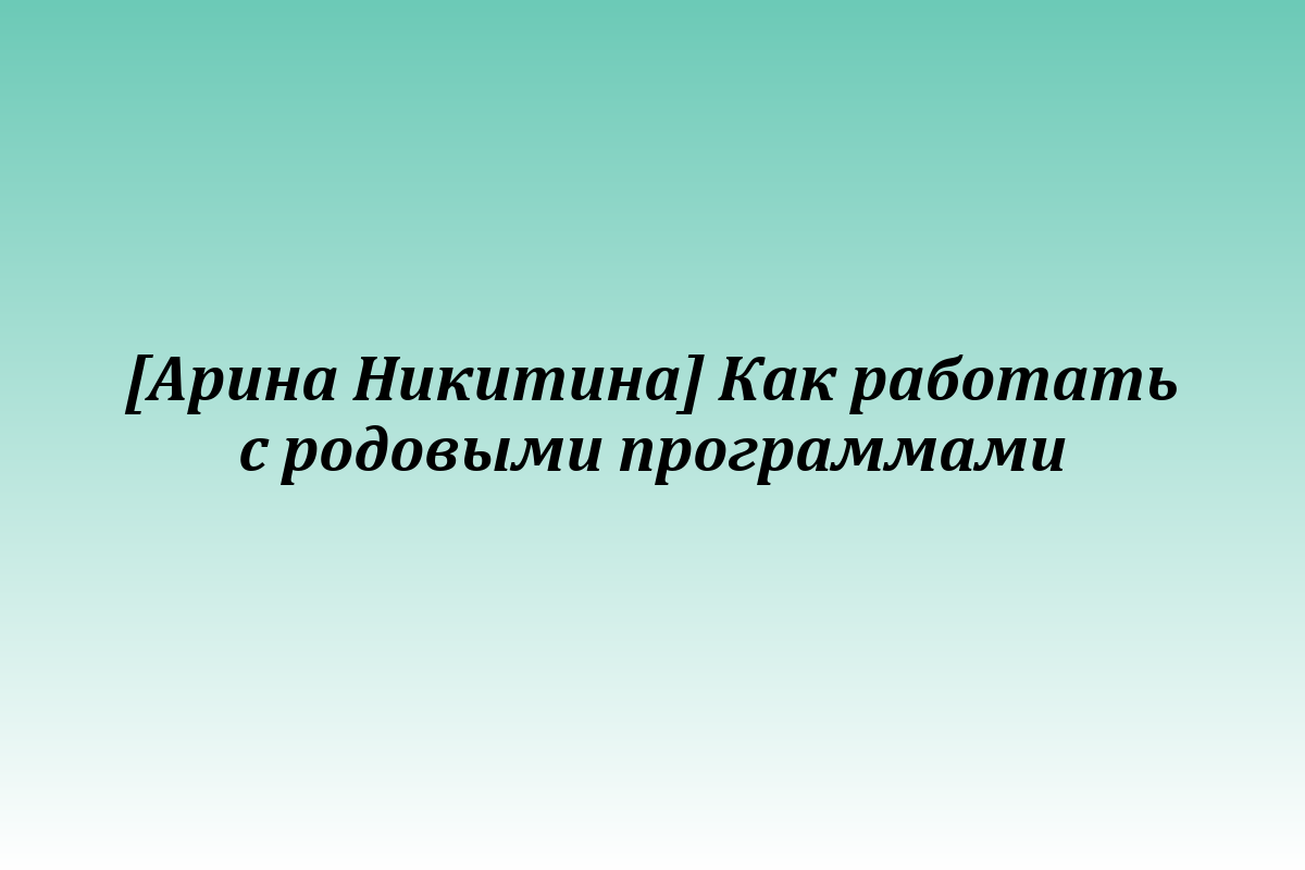 [Арина Никитина] Как работать с родовыми программами