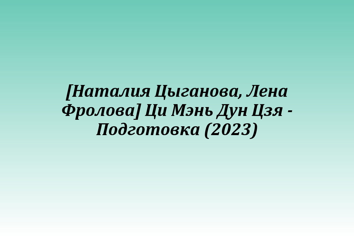 [Наталия Цыганова, Лена Фролова] Ци Мэнь Дун Цзя - Подготовка (2023)