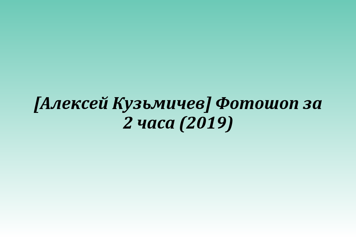 [Алексей Кузьмичев] Фотошоп за 2 часа (2019)
