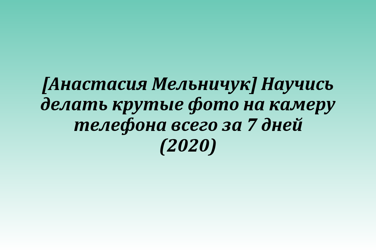 [Анастасия Мельничук] Научись делать крутые фото на камеру телефона всего за 7 дней (2020)