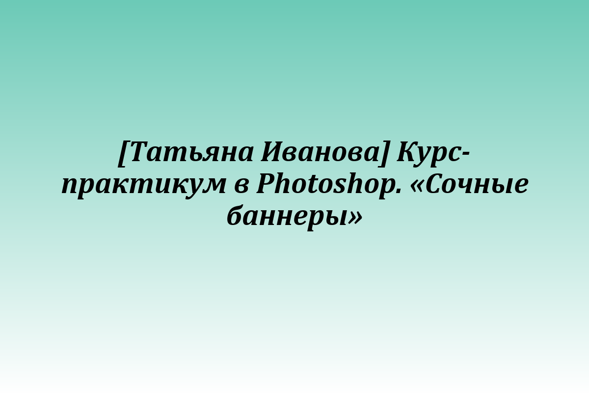 [Татьяна Иванова] Курс-практикум в Photoshop. «Сочные баннеры»