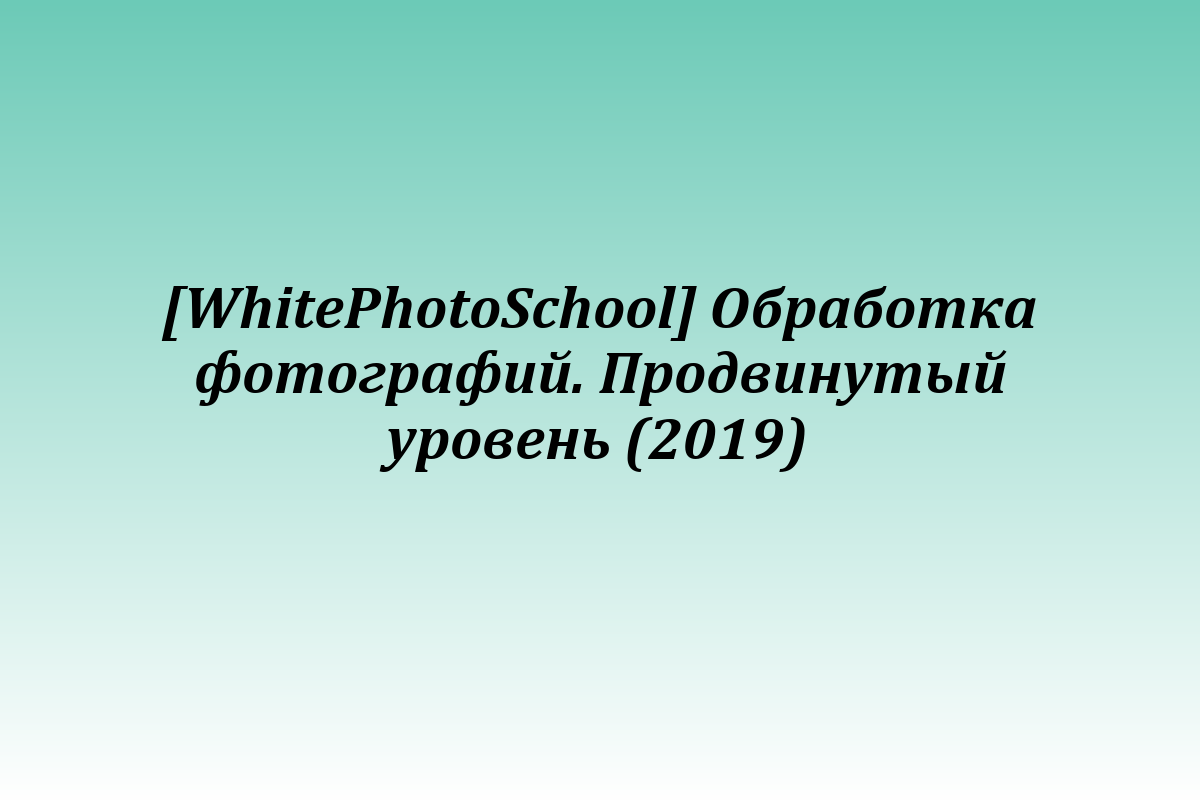 [WhitePhotoSchool] Обработка фотографий. Продвинутый уровень (2019)