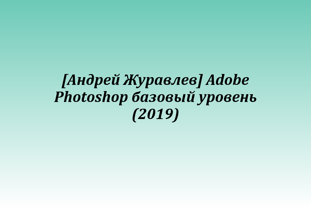 [Андрей Журавлев] Adobe Photoshop базовый уровень (2019)
