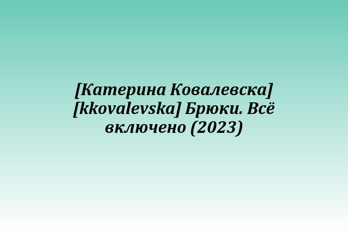 [Катерина Ковалевска] [kkovalevska] Брюки. Всё включено (2023)