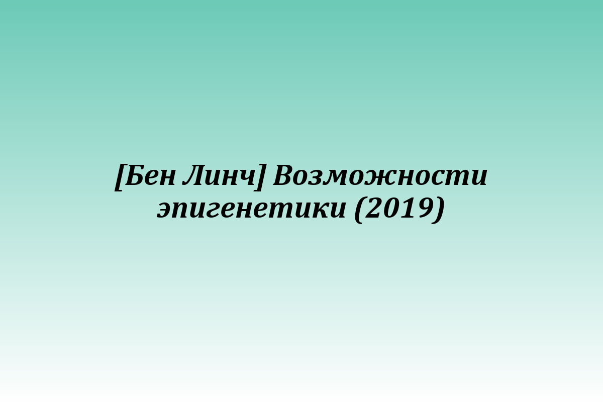 [Бен Линч] Возможности эпигенетики (2019)