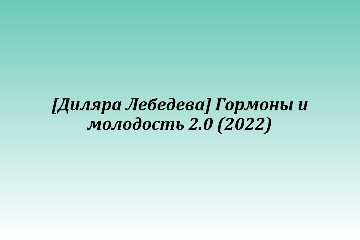 [Диляра Лебедева] Гормоны и молодость 2.0 (2022)