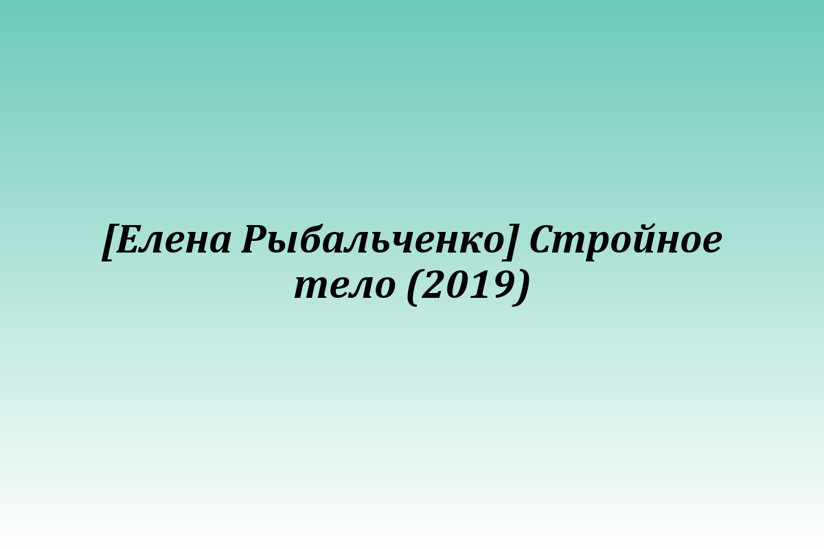 [Елена Рыбальченко] Стройное тело (2019)