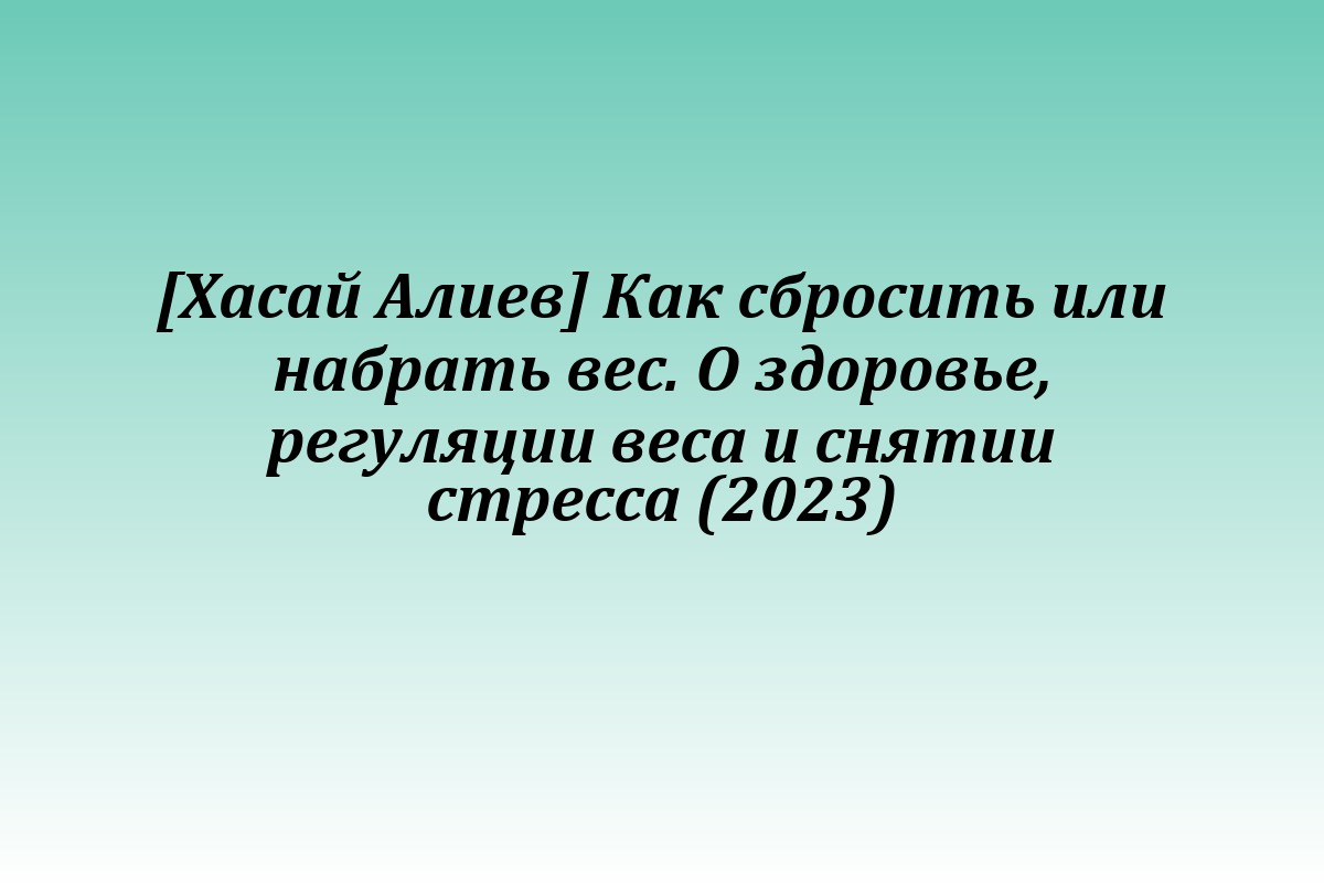 [Хасай Алиев] Как сбросить или набрать вес. О здоровье, регуляции веса и снятии стресса (2023)