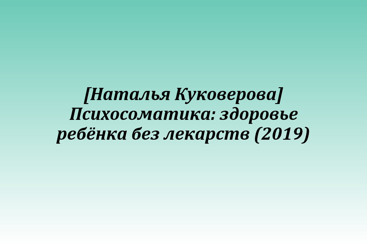 [Наталья Куковерова] Психосоматика: здоровье ребёнка без лекарств (2019)