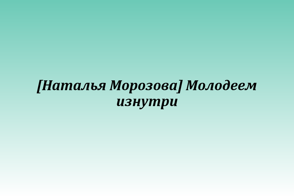 [Наталья Морозова] Молодеем изнутри