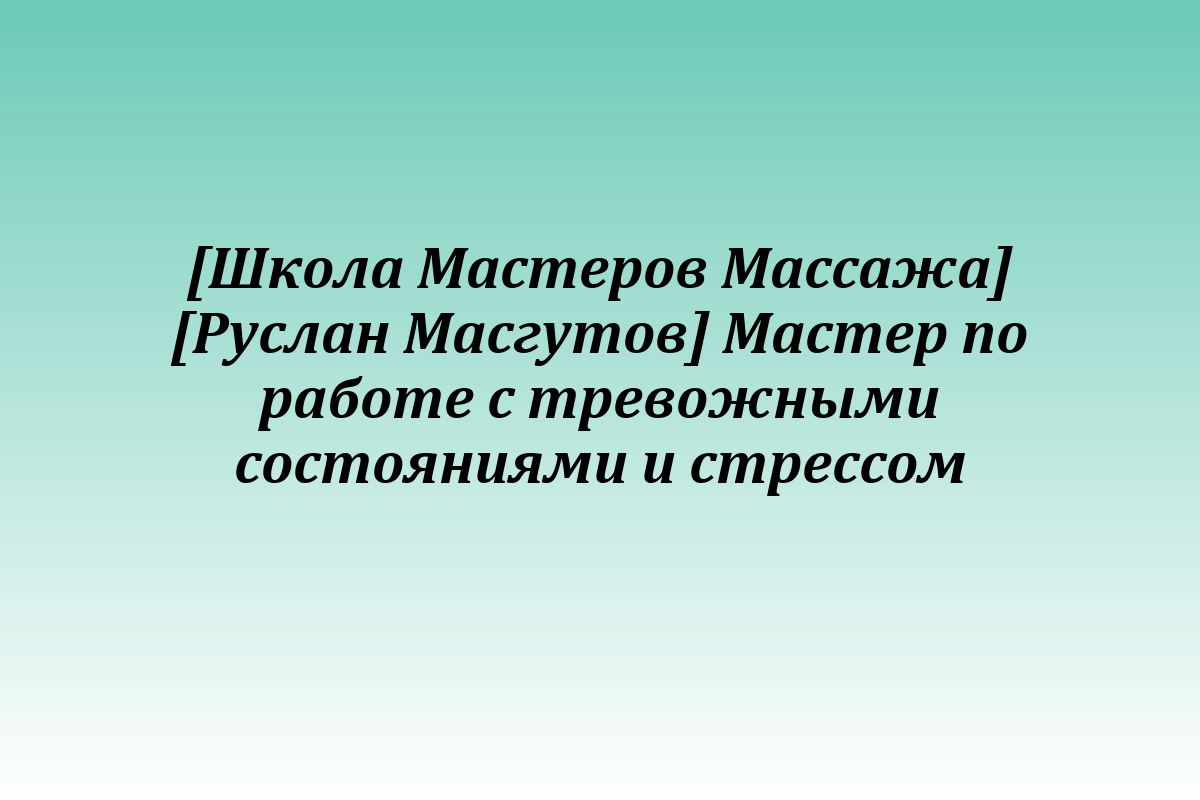 [Школа Мастеров Массажа] [Руслан Масгутов] Мастер по работе с тревожными состояниями и стрессом