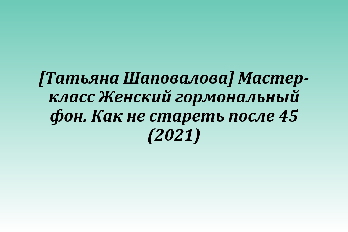 [Татьяна Шаповалова] Мастер-класс Женский гормональный фон. Как не стареть после 45 (2021)