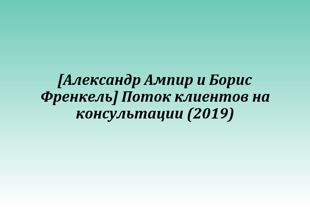 [Александр Ампир и Борис Френкель] Поток клиентов на консультации (2019)