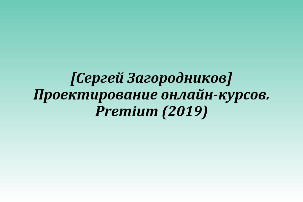 [Сергей Загородников] Проектирование онлайн-курсов. Premium (2019)