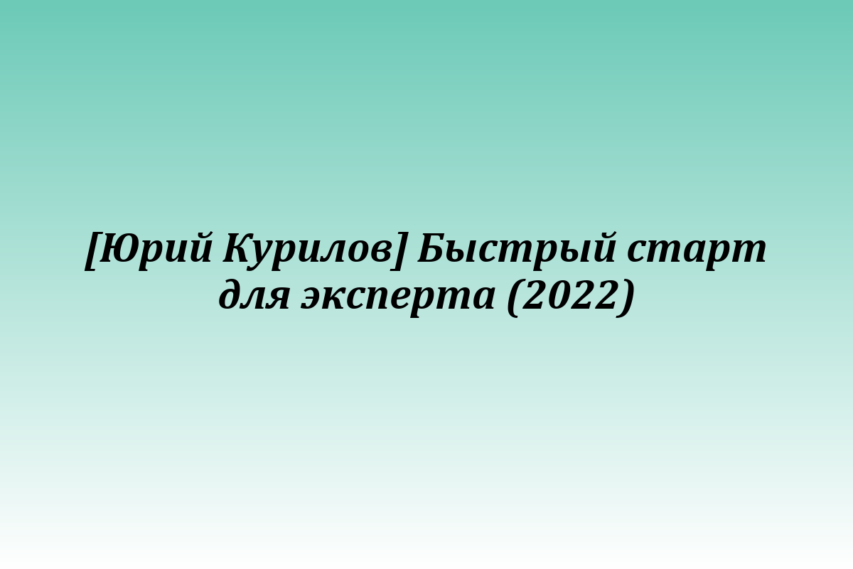 [Юрий Курилов] Быстрый старт для эксперта (2022)