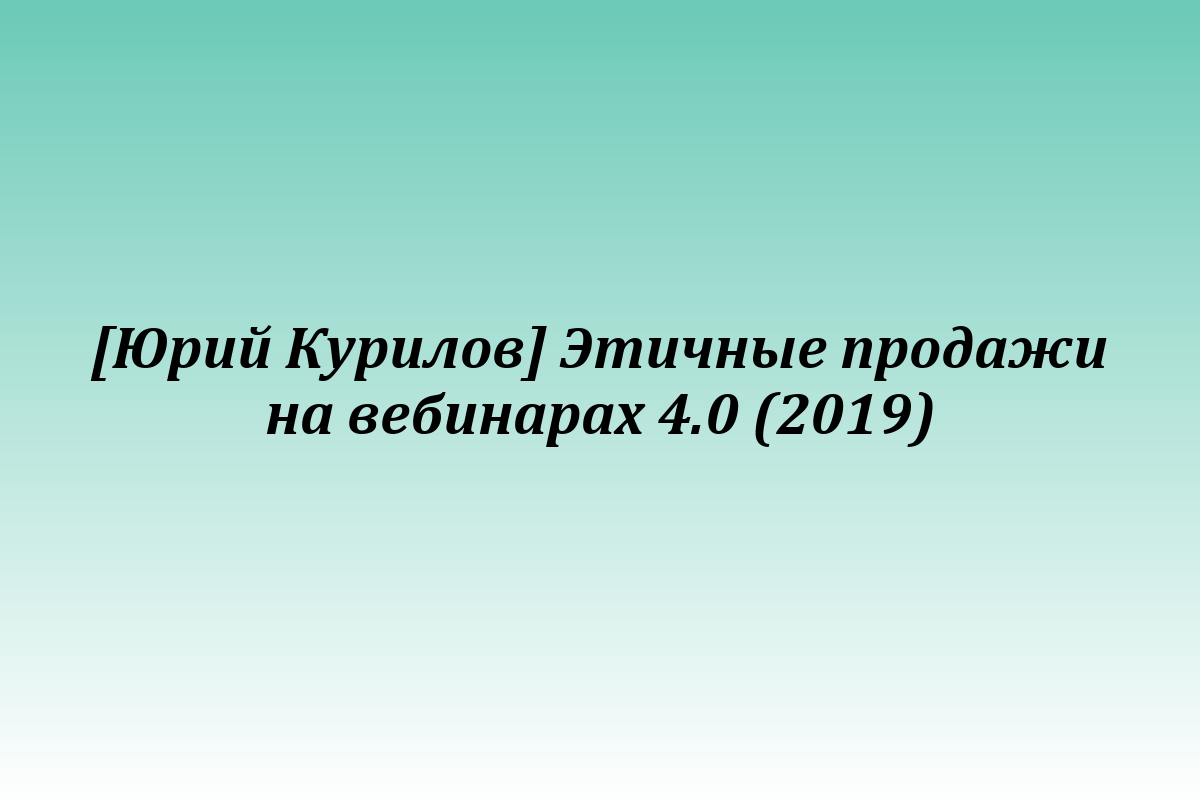 [Юрий Курилов] Этичные продажи на вебинарах 4.0 (2019)
