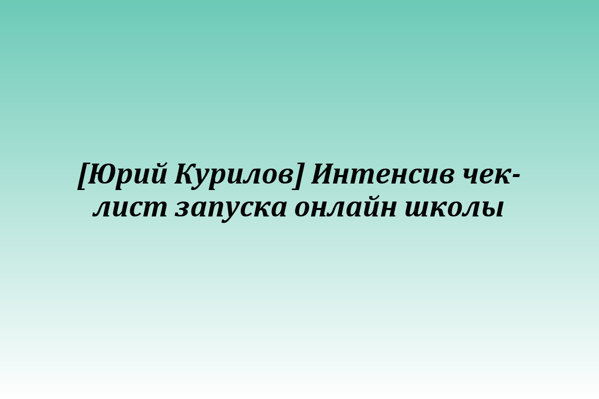 [Юрий Курилов] Интенсив чек-лист запуска онлайн школы