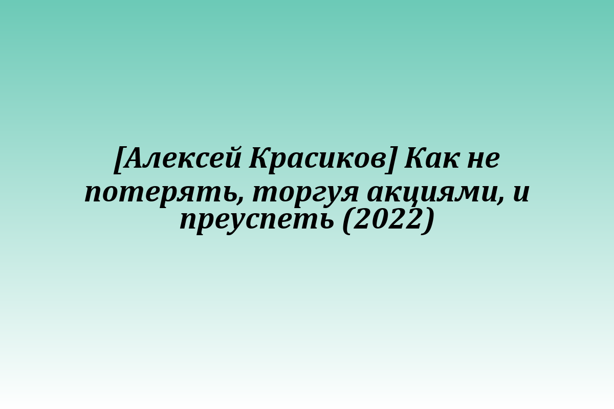[Алексей Красиков] Как не потерять, торгуя акциями, и преуспеть (2022)