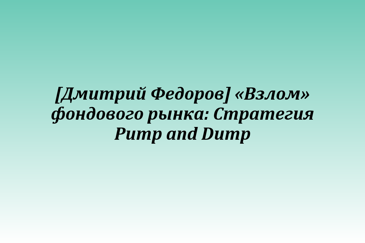 [Дмитрий Федоров] «Взлом» фондового рынка: Стратегия Pump and Dump