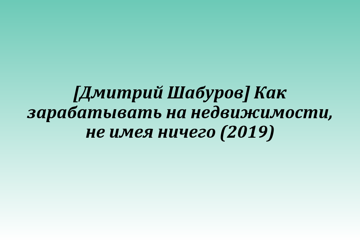 [Дмитрий Шабуров] Как зарабатывать на недвижимости, не имея ничего (2019)