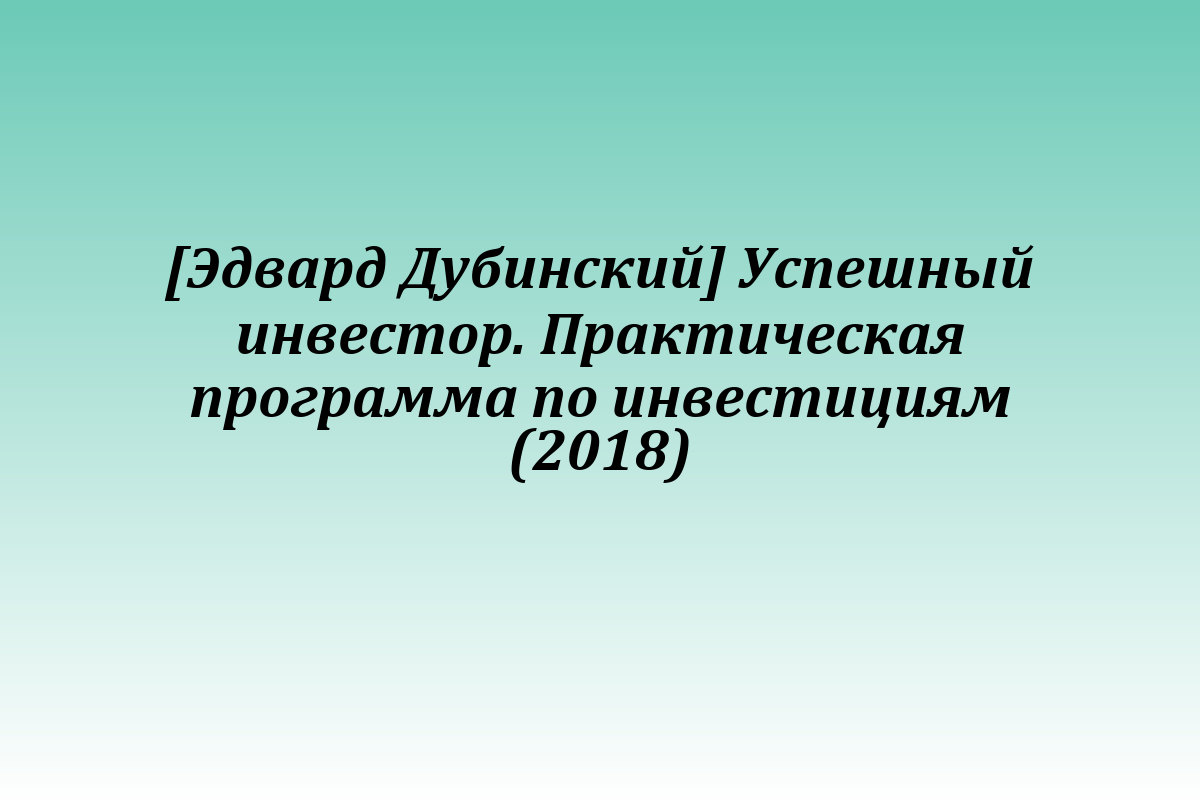 [Эдвард Дубинский] Успешный инвестор. Практическая программа по инвестициям (2018)