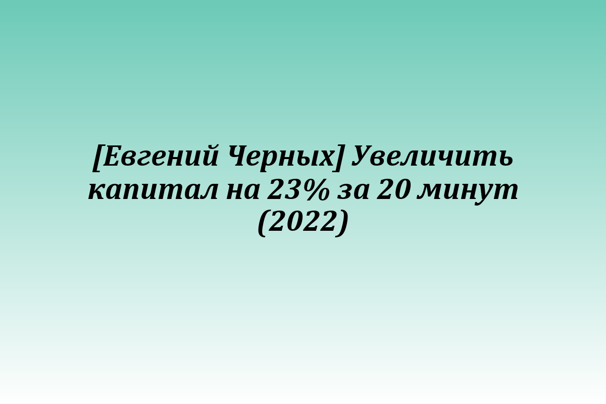 [Евгений Черных] Увеличить капитал на 23% за 20 минут (2022)