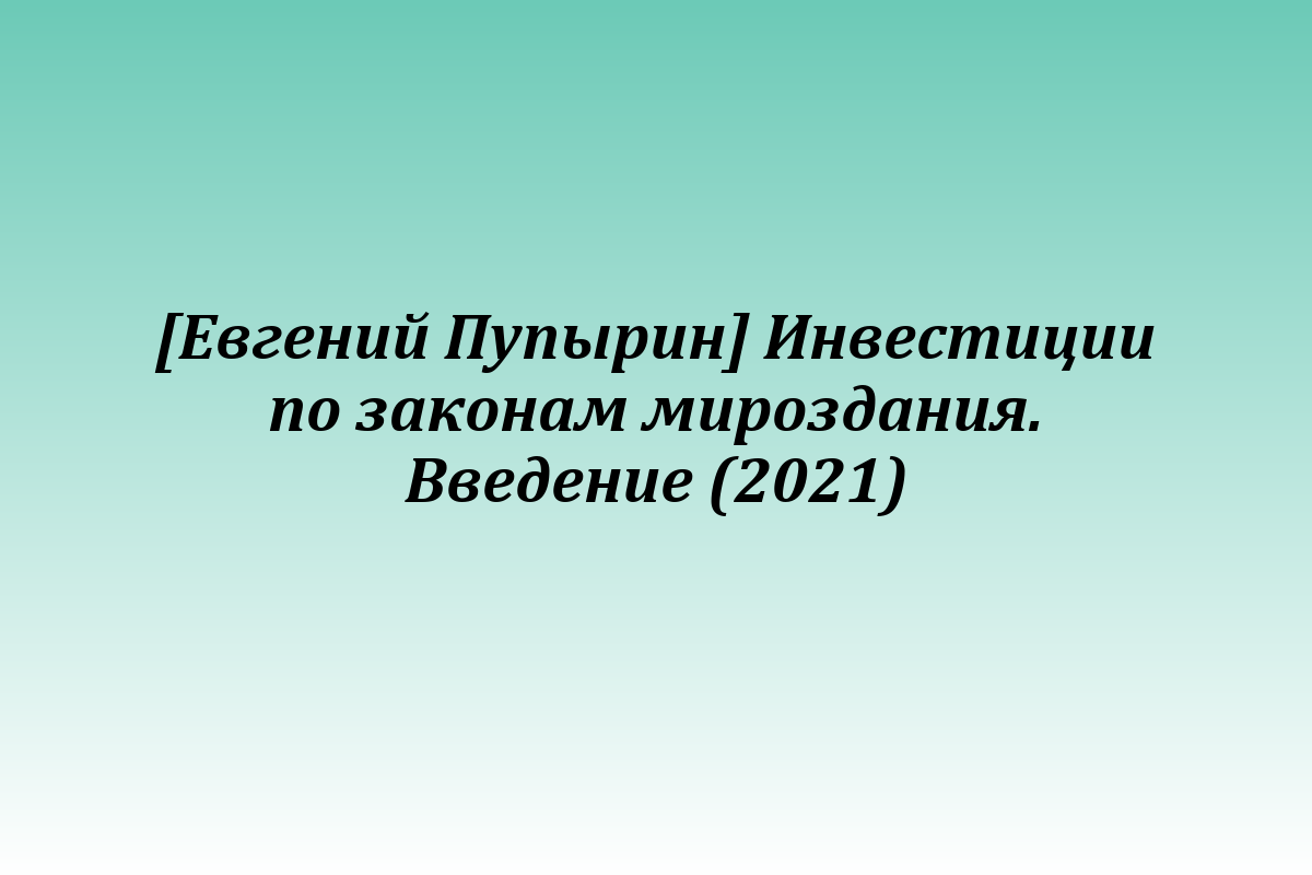 [Евгений Пупырин] Инвестиции по законам мироздания. Введение (2021)