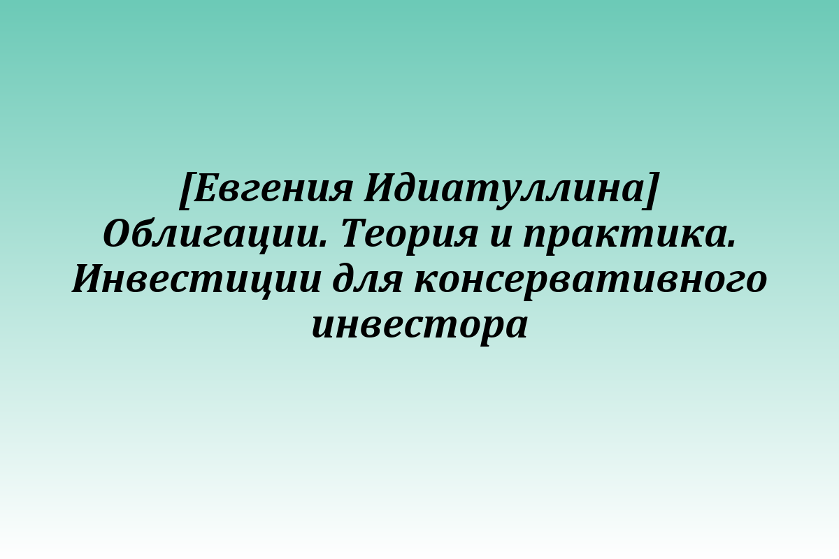 [Евгения Идиатуллина] Облигации. Теория и практика. Инвестиции для консервативного инвестора