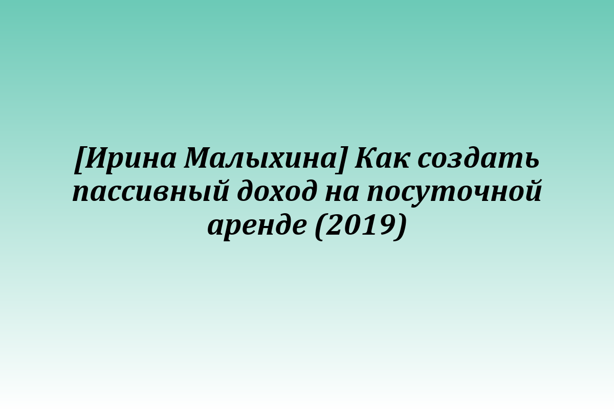 [Ирина Малыхина] Как создать пассивный доход на посуточной аренде (2019)
