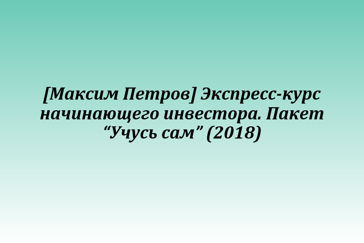 [Максим Петров] Экспресс-курс начинающего инвестора. Пакет “Учусь сам” (2018)