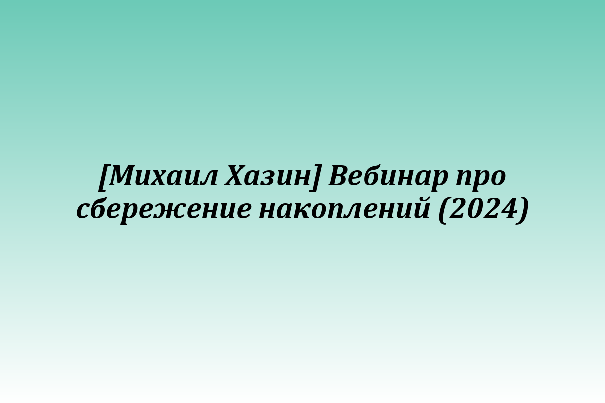 [Михаил Хазин] Вебинар про сбережение накоплений (2024)