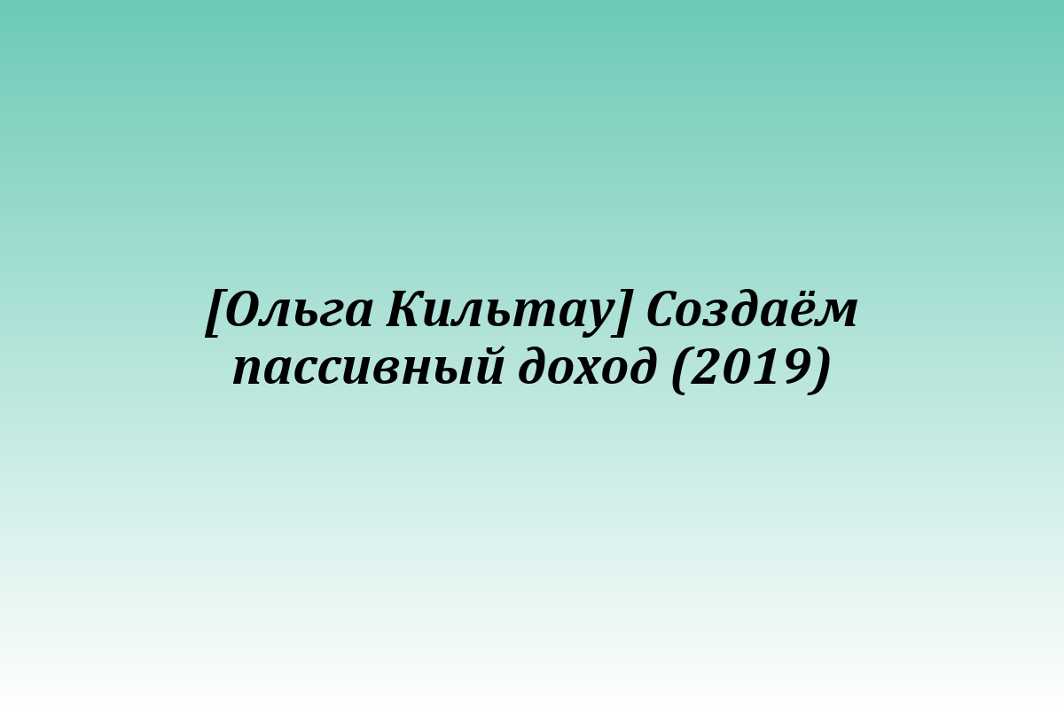 [Ольга Кильтау] Создаём пассивный доход (2019)