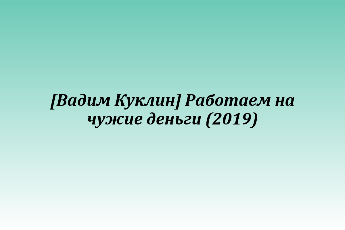 [Вадим Куклин] Работаем на чужие деньги (2019)