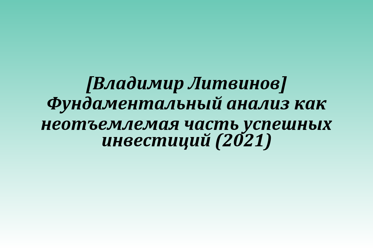 [Владимир Литвинов] Фундаментальный анализ как неотъемлемая часть успешных инвестиций (2021)