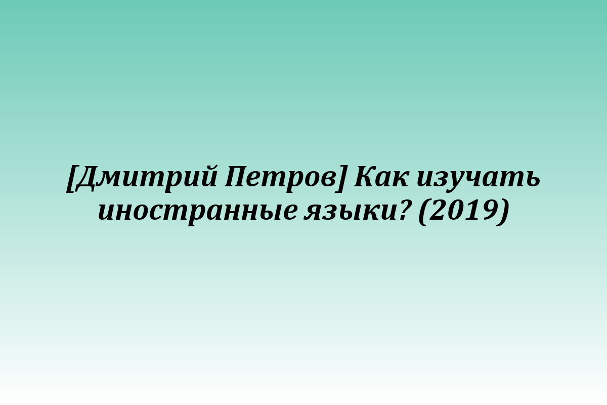[Дмитрий Петров] Как изучать иностранные языки? (2019)