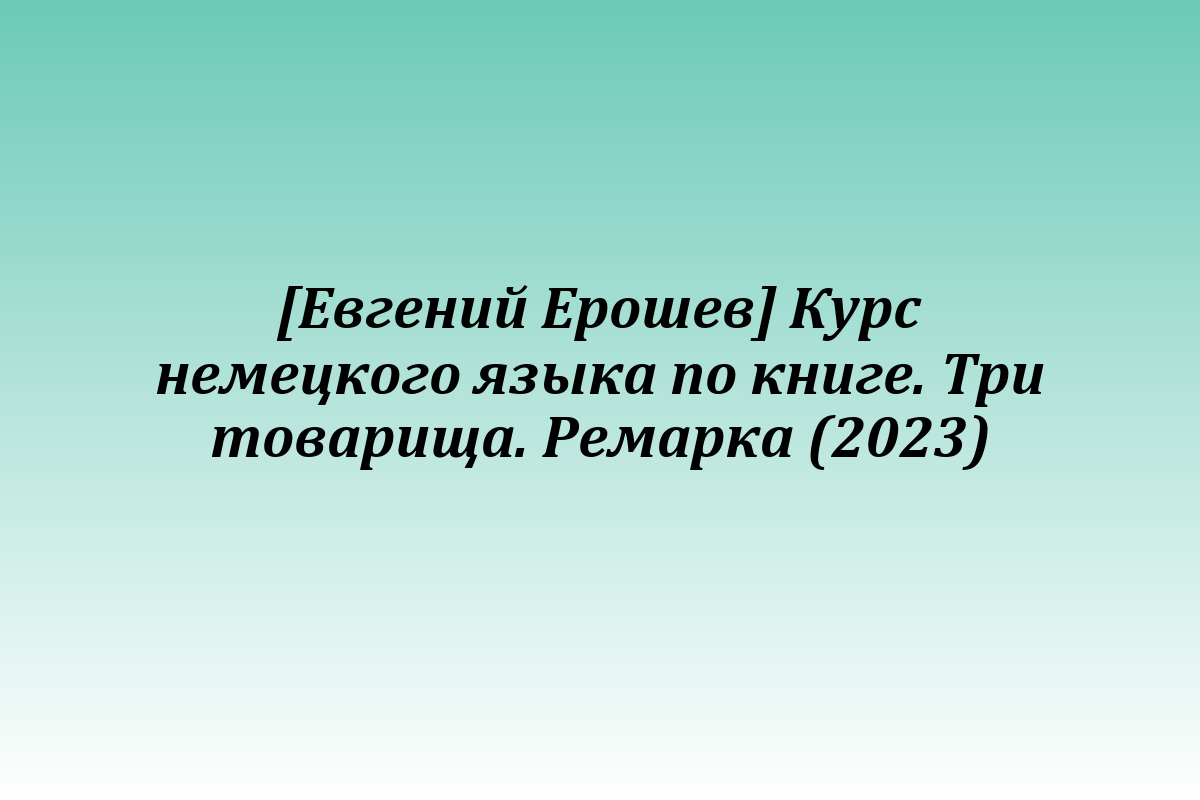 [Евгений Ерошев] Курс немецкого языка по книге. Три товарища. Ремарка (2023)