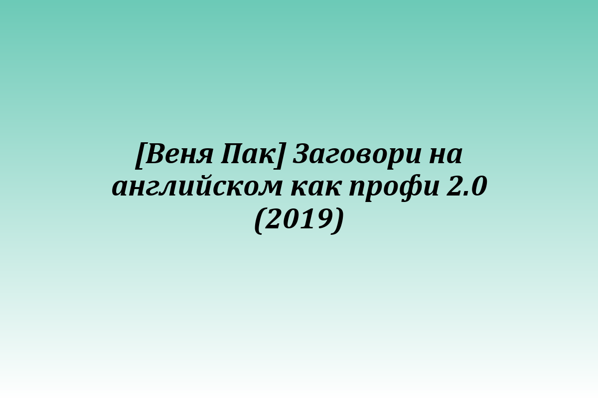 [Веня Пак] Заговори на английском как профи 2.0 (2019)
