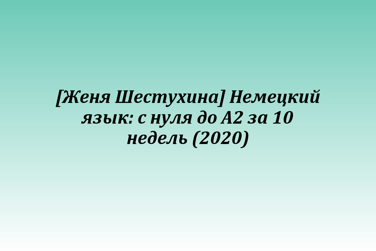 [Женя Шестухина] Немецкий язык: с нуля до А2 за 10 недель (2020)