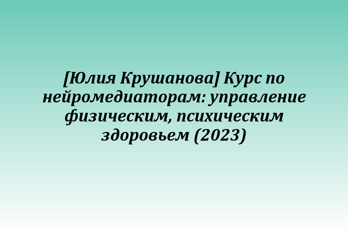 [Юлия Крушанова] Курс по нейромедиаторам: управление физическим, психическим здоровьем (2023)