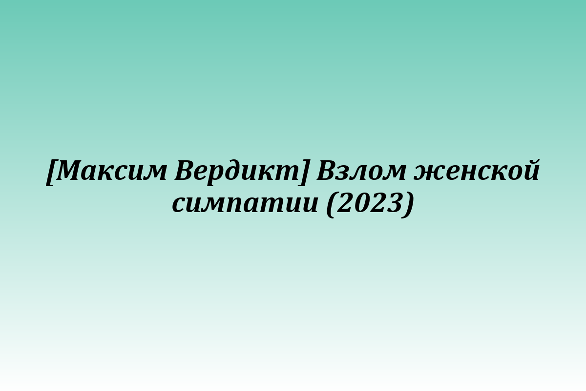 [Максим Вердикт] Взлом женской симпатии (2023)