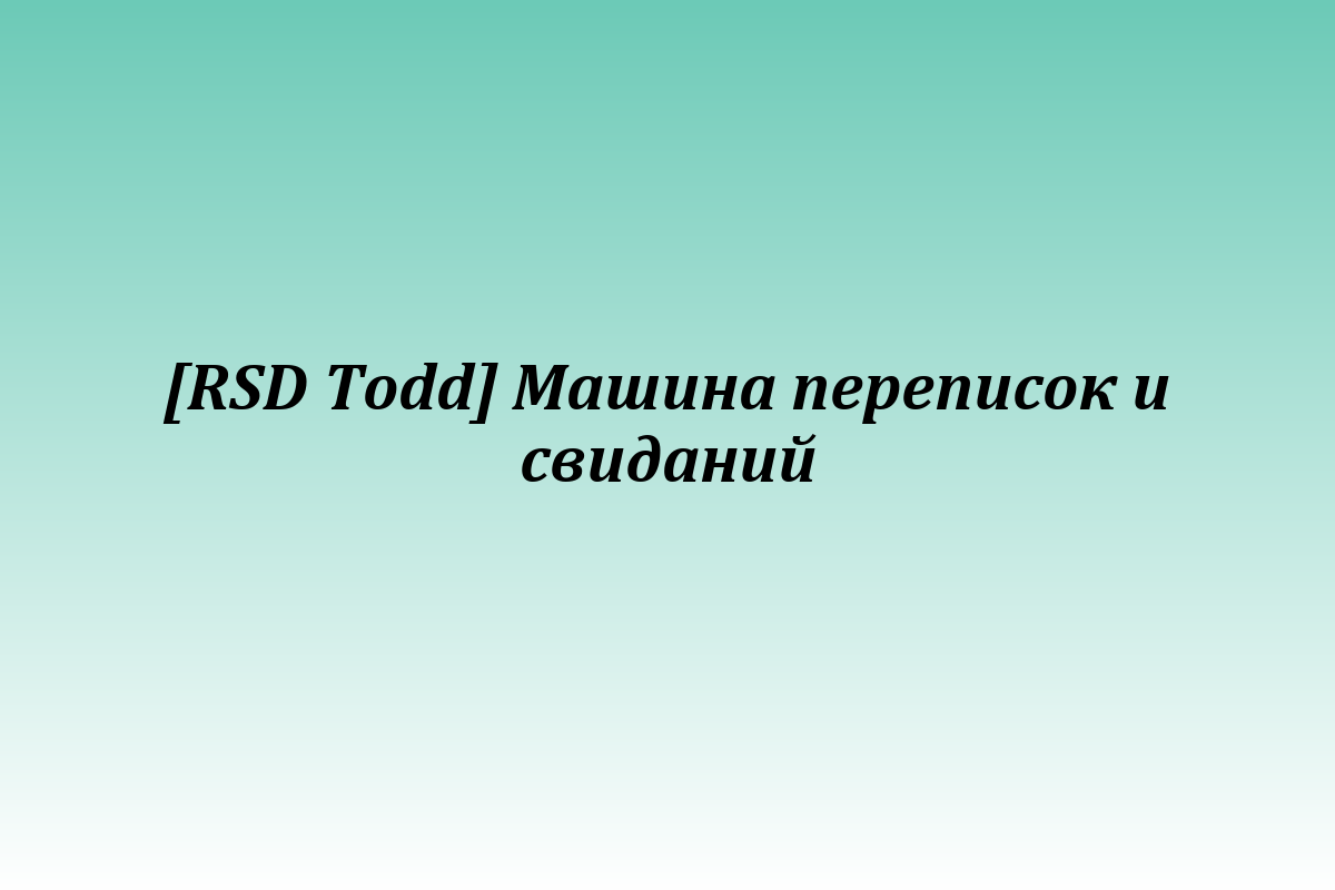 [RSD Todd] Машина переписок и свиданий