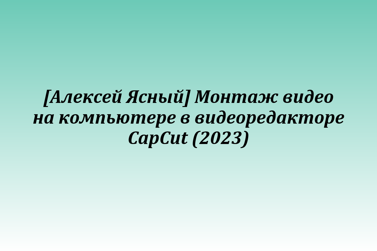 [Алексей Ясный] Монтаж видео на компьютере в видеоредакторе CapCut (2023)